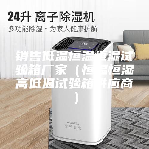 銷售低溫恒溫恒濕試驗(yàn)箱廠家(恒溫恒濕高低溫試驗(yàn)箱供應(yīng)商)