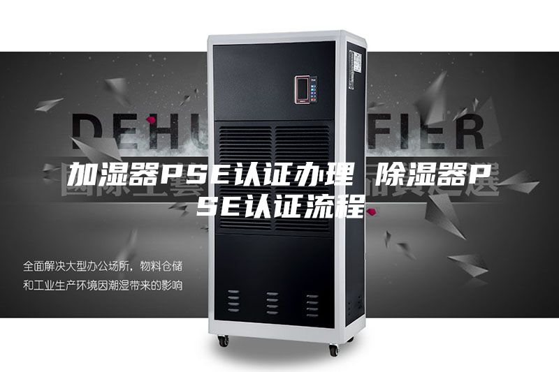 加濕器PSE認(rèn)證辦理 除濕器PSE認(rèn)證流程