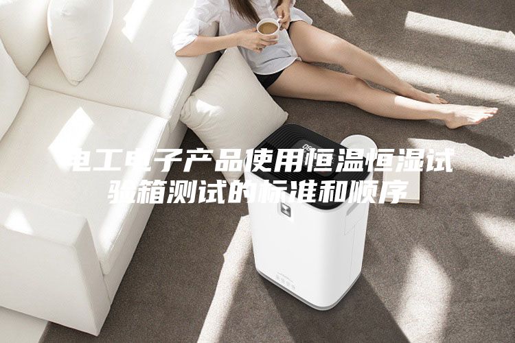 電工電子產(chǎn)品使用恒溫恒濕試驗(yàn)箱測(cè)試的標(biāo)準(zhǔn)和順序