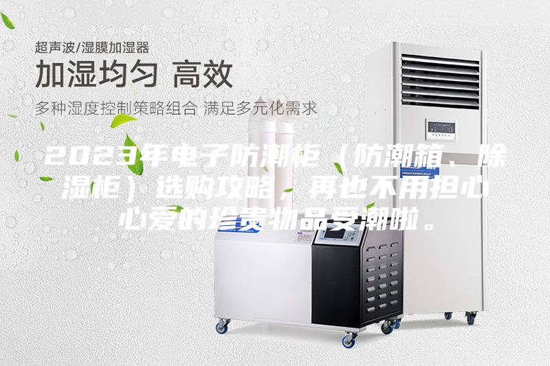 2023年電子防潮柜（防潮箱、除濕柜）選購攻略，再也不用擔心心愛的珍貴物品受潮啦。