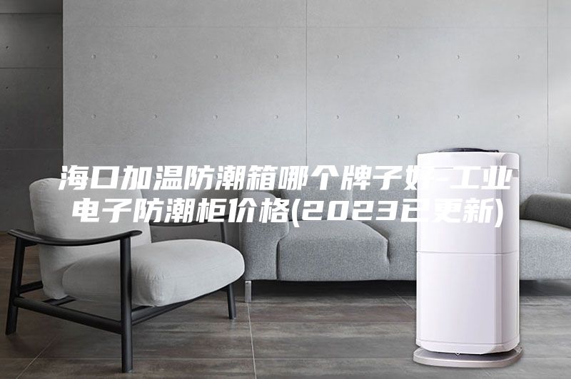 ?？诩訙胤莱毕淠膫€牌子好-工業(yè)電子防潮柜價格(2023已更新)