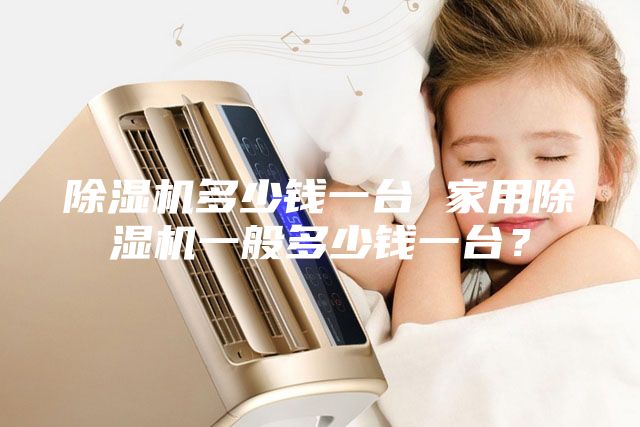 除濕機(jī)多少錢一臺 家用除濕機(jī)一般多少錢一臺？