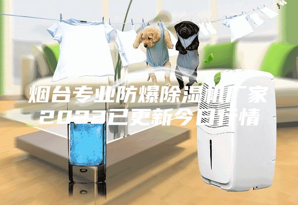 煙臺專業(yè)防爆除濕機廠家2023已更新今日行情