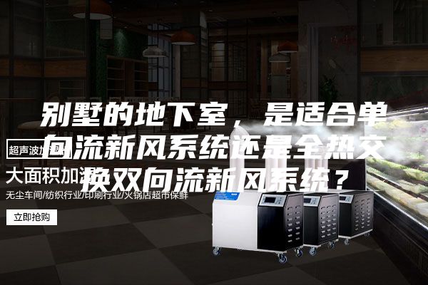別墅的地下室,是適合單向流新風(fēng)系統(tǒng)還是全熱交換雙向流新風(fēng)系統(tǒng)?