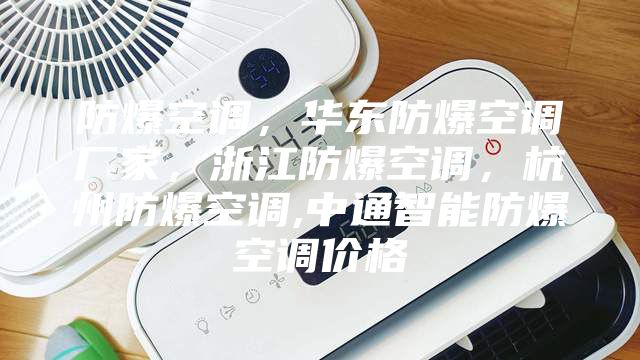 防爆空調，華東防爆空調廠家，浙江防爆空調，杭州防爆空調,中通智能防爆空調價格