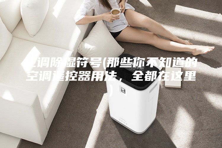 空調除濕符號(那些你不知道的空調遙控器用法,全都在這里)